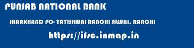 PUNJAB NATIONAL BANK  JHARKHAND PO- TATISILWAI RANCHI SILWAI, RANCHI  ifsc code